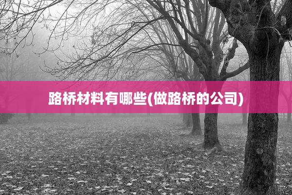 路桥材料有哪些(做路桥的公司)