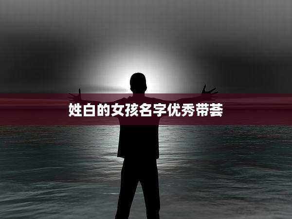 姓白的女孩名字优秀带荟