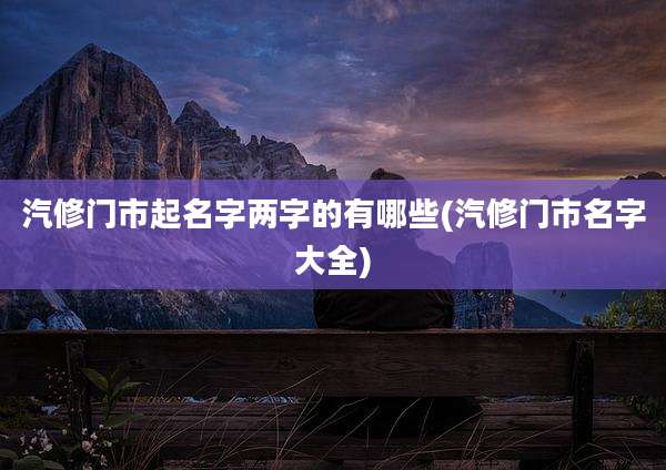汽修门市起名字两字的有哪些(汽修门市名字大全)