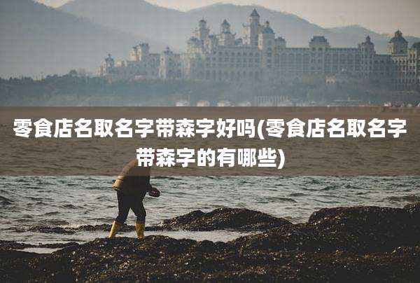 零食店名取名字带森字好吗(零食店名取名字带森字的有哪些)