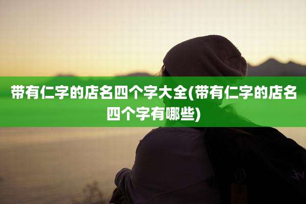 带有仁字的店名四个字大全(带有仁字的店名四个字有哪些)