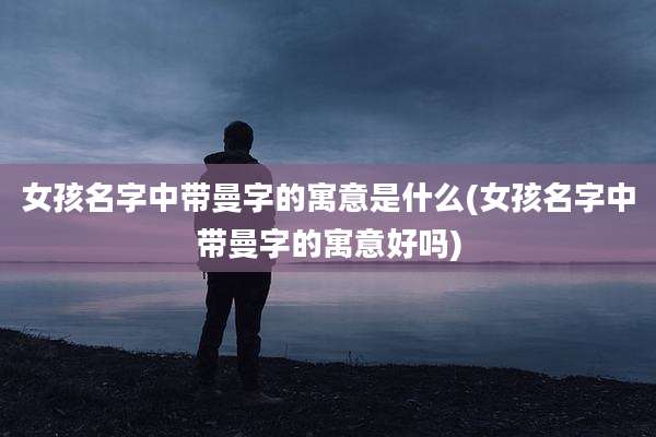 女孩名字中带曼字的寓意是什么(女孩名字中带曼字的寓意好吗)