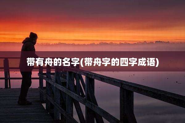 带有舟的名字(带舟字的四字成语)