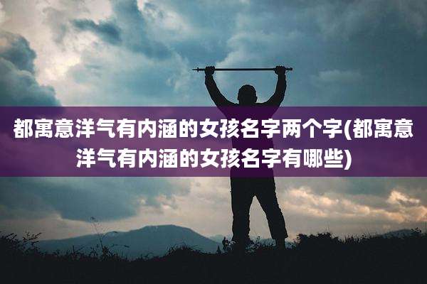 都寓意洋气有内涵的女孩名字两个字(都寓意洋气有内涵的女孩名字有哪些)