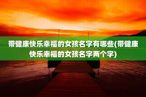 带健康快乐幸福的女孩名字有哪些(带健康快乐幸福的女孩名字两个字)