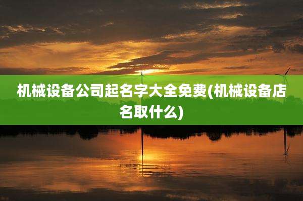 机械设备公司起名字大全免费(机械设备店名取什么)