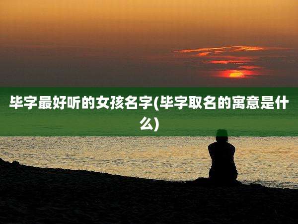 毕字最好听的女孩名字(毕字取名的寓意是什么)