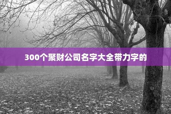 300个聚财公司名字大全带力字的