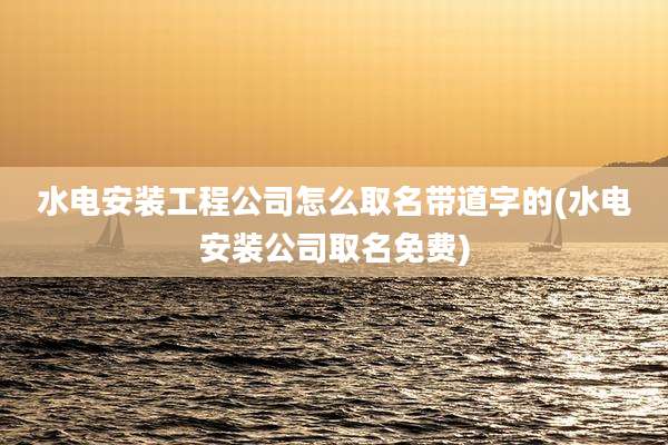 水电安装工程公司怎么取名带道字的(水电安装公司取名免费)