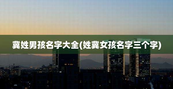 冀姓男孩名字大全(姓冀女孩名字三个字)