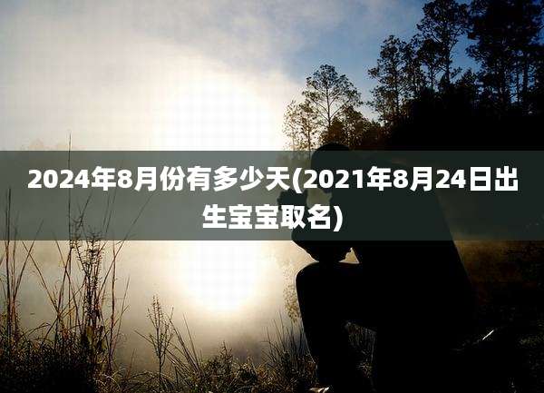 2024年8月份有多少天(2021年8月24日出生宝宝取名)