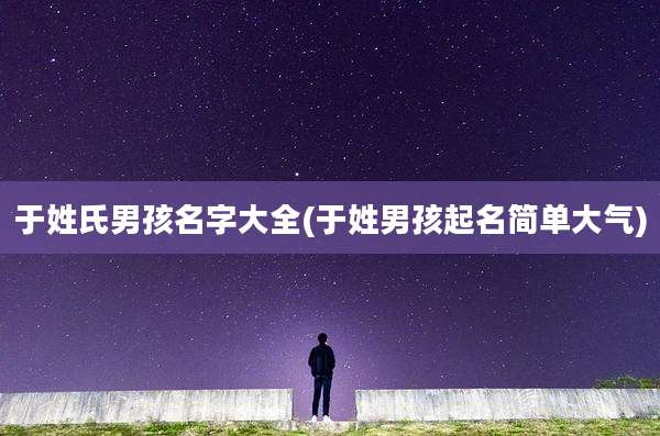 于姓氏男孩名字大全(于姓男孩起名简单大气)