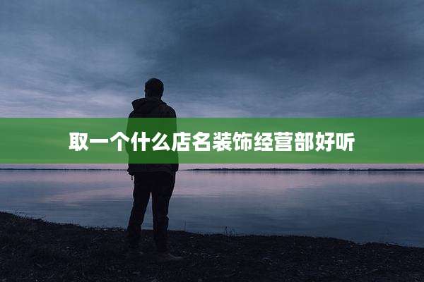 取一个什么店名装饰经营部好听