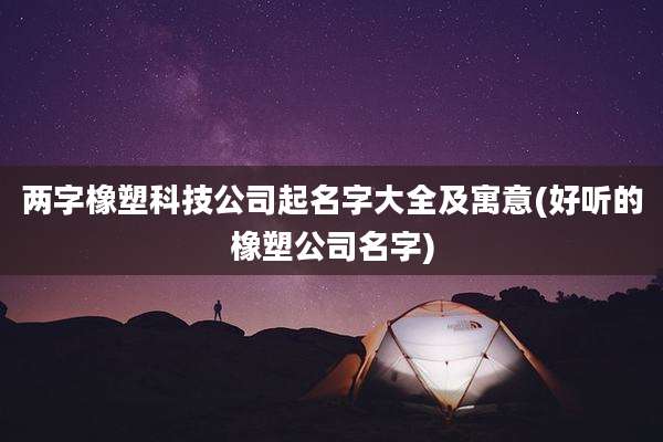 两字橡塑科技公司起名字大全及寓意(好听的橡塑公司名字)
