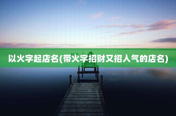 以火字起店名(带火字招财又招人气的店名)