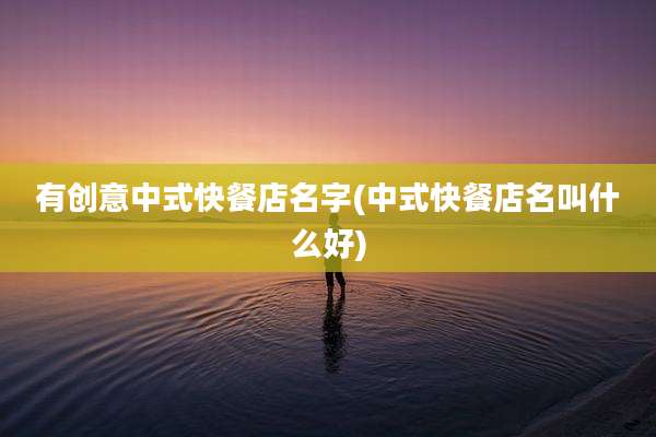 有创意中式快餐店名字(中式快餐店名叫什么好)