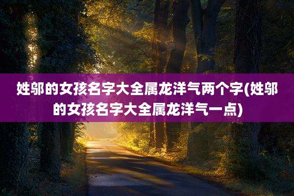 姓邬的女孩名字大全属龙洋气两个字(姓邬的女孩名字大全属龙洋气一点)