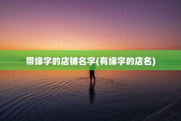 带缘字的店铺名字(有缘字的店名)