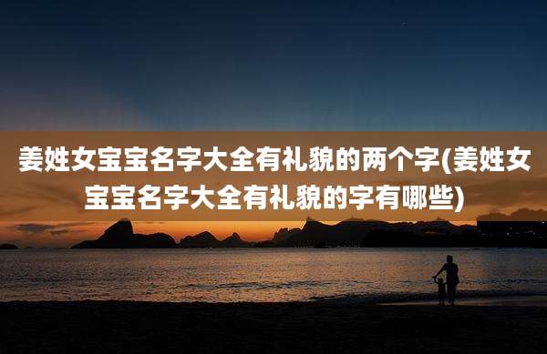 姜姓女宝宝名字大全有礼貌的两个字(姜姓女宝宝名字大全有礼貌的字有哪些)