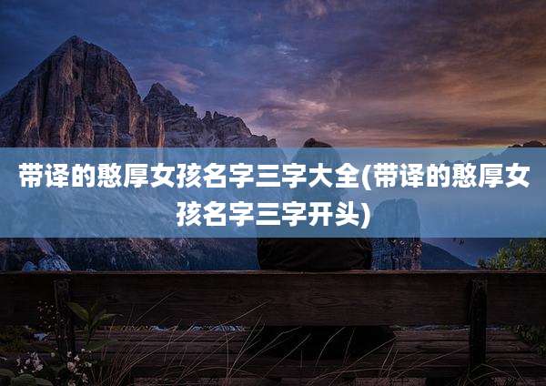 带译的憨厚女孩名字三字大全(带译的憨厚女孩名字三字开头)
