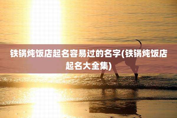铁锅炖饭店起名容易过的名字(铁锅炖饭店起名大全集)
