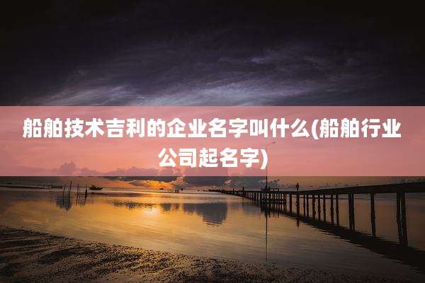 船舶技术吉利的企业名字叫什么(船舶行业公司起名字)
