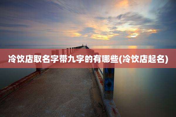 冷饮店取名字带九字的有哪些(冷饮店起名)