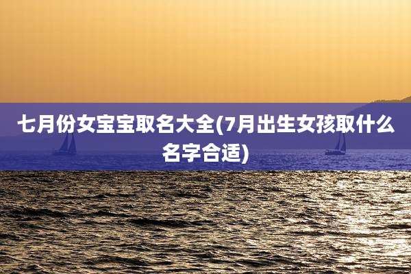 七月份女宝宝取名大全(7月出生女孩取什么名字合适)
