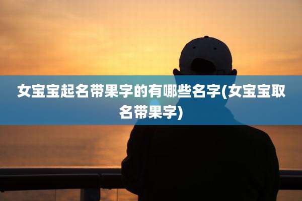 女宝宝起名带果字的有哪些名字(女宝宝取名带果字)