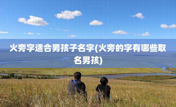 火旁字适合男孩子名字(火旁的字有哪些取名男孩)