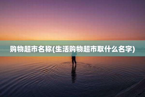 购物超市名称(生活购物超市取什么名字)
