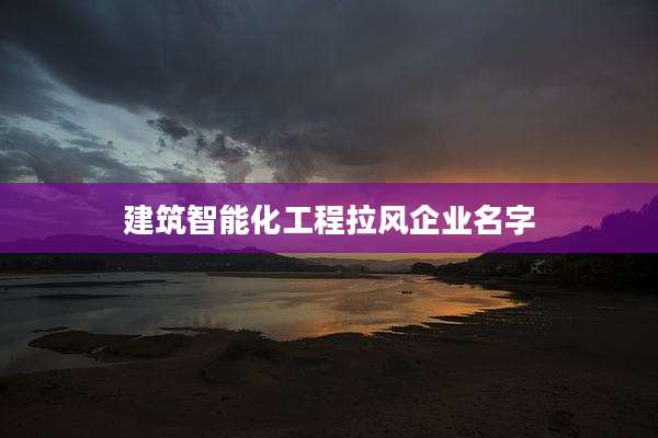 建筑智能化工程拉风企业名字