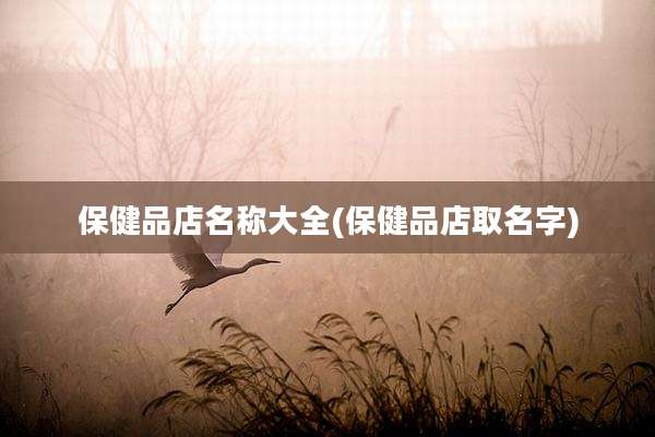 保健品店名称大全(保健品店取名字)
