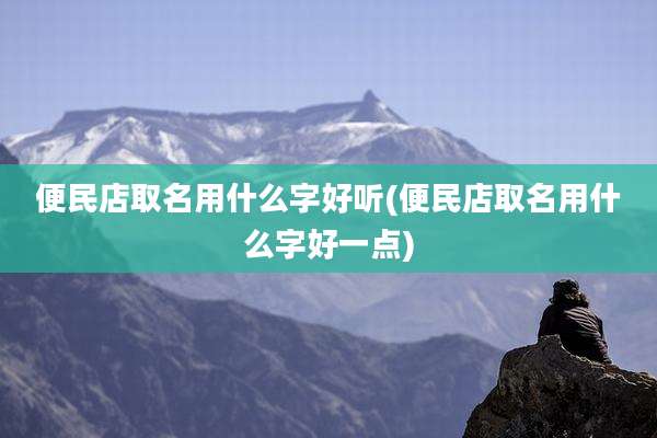 便民店取名用什么字好听(便民店取名用什么字好一点)