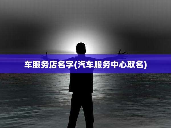 车服务店名字(汽车服务中心取名)