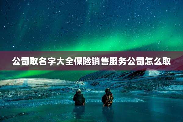 公司取名字大全保险销售服务公司怎么取