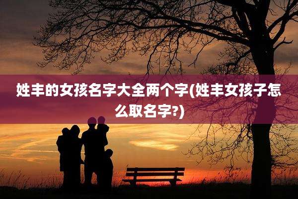 姓丰的女孩名字大全两个字(姓丰女孩子怎么取名字?)