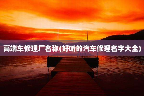 高端车修理厂名称(好听的汽车修理名字大全)