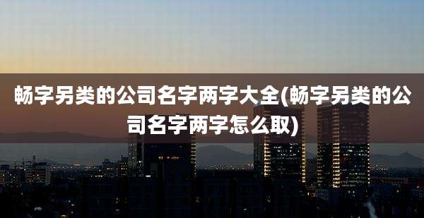 畅字另类的公司名字两字大全(畅字另类的公司名字两字怎么取)