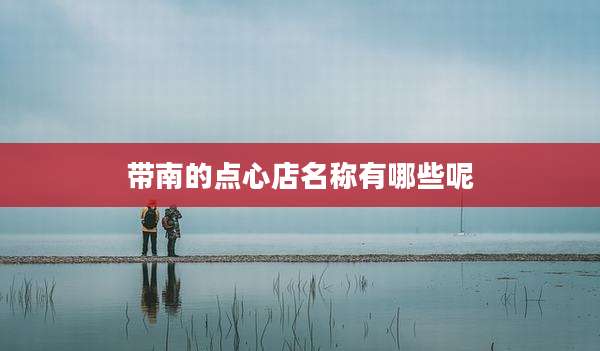 带南的点心店名称有哪些呢