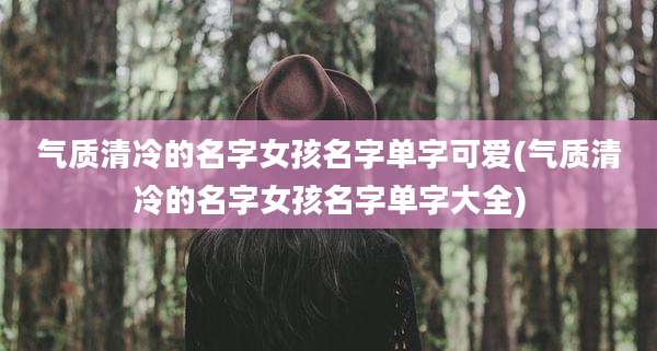 气质清冷的名字女孩名字单字可爱(气质清冷的名字女孩名字单字大全)
