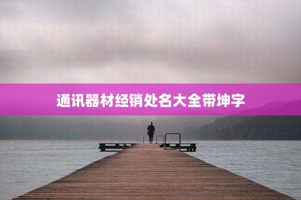 通讯器材经销处名大全带坤字
