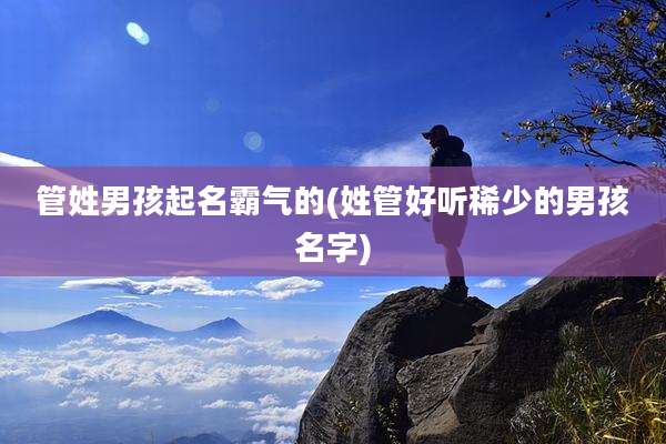 管姓男孩起名霸气的(姓管好听稀少的男孩名字)