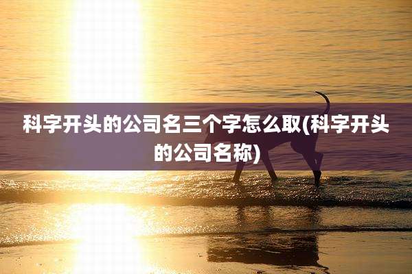 科字开头的公司名三个字怎么取(科字开头的公司名称)
