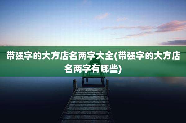 带强字的大方店名两字大全(带强字的大方店名两字有哪些)