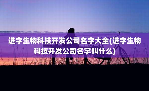 进字生物科技开发公司名字大全(进字生物科技开发公司名字叫什么)
