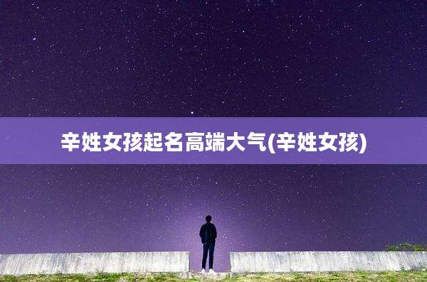 辛姓女孩起名高端大气(辛姓女孩)