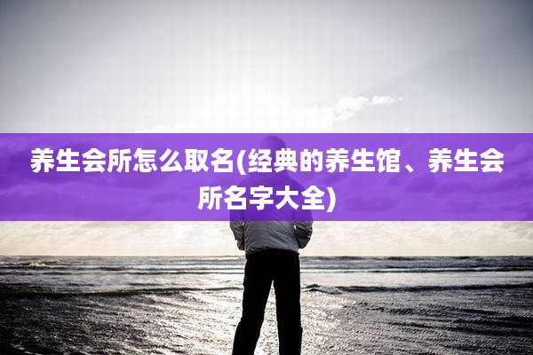 养生会所怎么取名(经典的养生馆、养生会所名字大全)