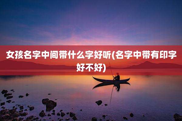 女孩名字中间带什么字好听(名字中带有印字好不好)