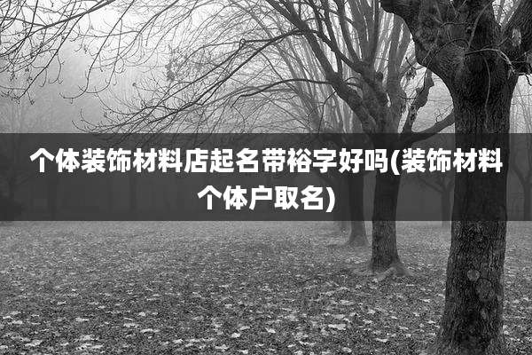 个体装饰材料店起名带裕字好吗(装饰材料个体户取名)